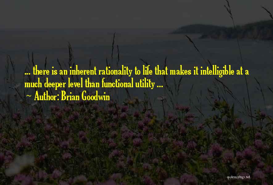 Brian Goodwin Quotes: ... There Is An Inherent Rationality To Life That Makes It Intelligible At A Much Deeper Level Than Functional Utility