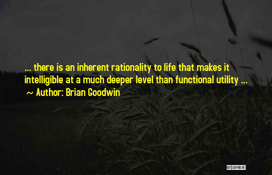 Brian Goodwin Quotes: ... There Is An Inherent Rationality To Life That Makes It Intelligible At A Much Deeper Level Than Functional Utility