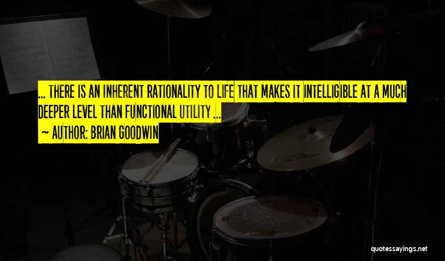 Brian Goodwin Quotes: ... There Is An Inherent Rationality To Life That Makes It Intelligible At A Much Deeper Level Than Functional Utility