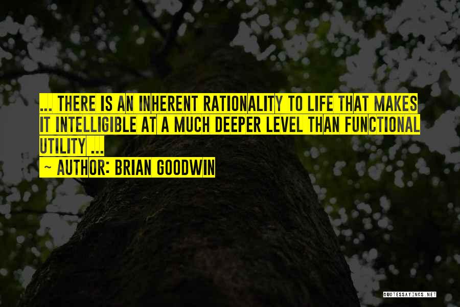 Brian Goodwin Quotes: ... There Is An Inherent Rationality To Life That Makes It Intelligible At A Much Deeper Level Than Functional Utility