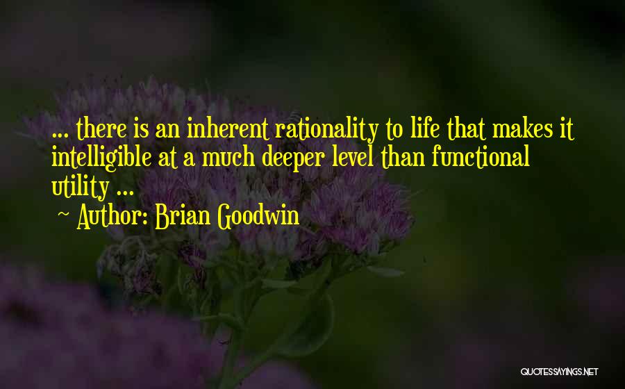 Brian Goodwin Quotes: ... There Is An Inherent Rationality To Life That Makes It Intelligible At A Much Deeper Level Than Functional Utility