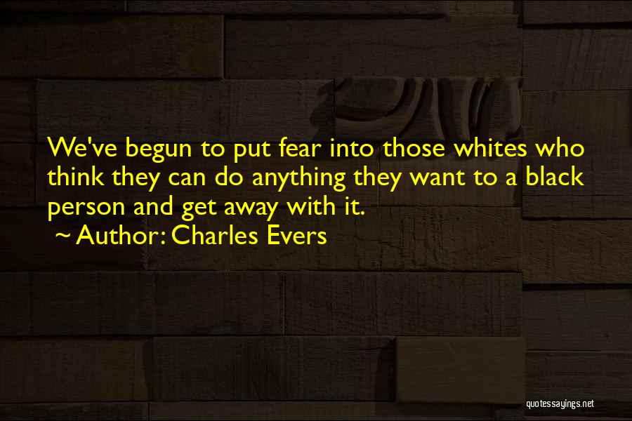 Charles Evers Quotes: We've Begun To Put Fear Into Those Whites Who Think They Can Do Anything They Want To A Black Person