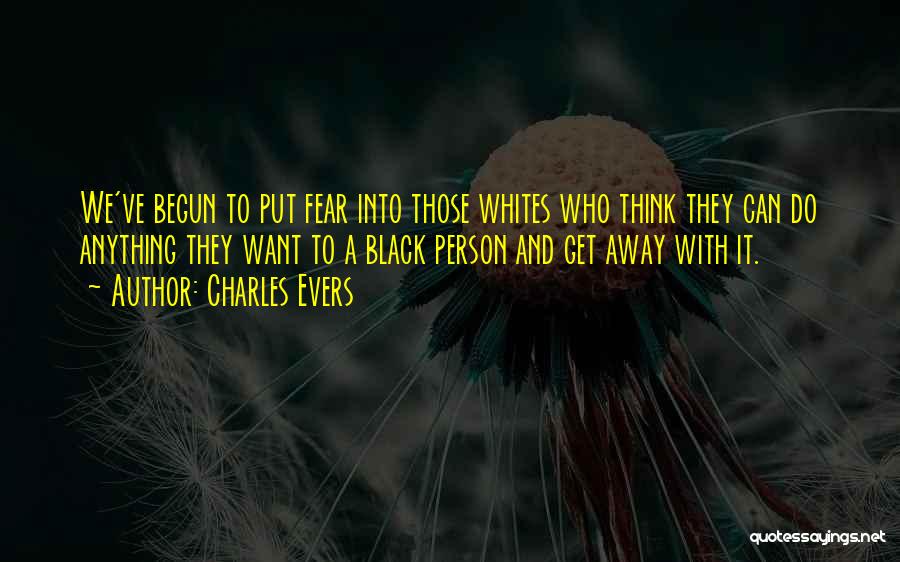 Charles Evers Quotes: We've Begun To Put Fear Into Those Whites Who Think They Can Do Anything They Want To A Black Person