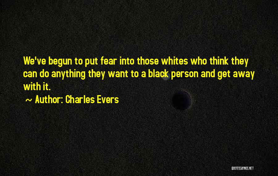 Charles Evers Quotes: We've Begun To Put Fear Into Those Whites Who Think They Can Do Anything They Want To A Black Person