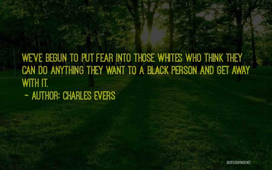 Charles Evers Quotes: We've Begun To Put Fear Into Those Whites Who Think They Can Do Anything They Want To A Black Person