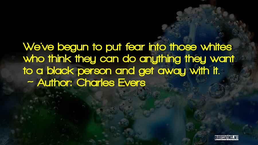 Charles Evers Quotes: We've Begun To Put Fear Into Those Whites Who Think They Can Do Anything They Want To A Black Person