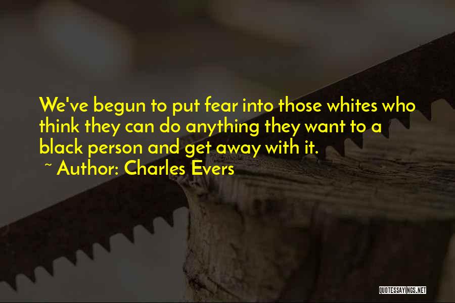 Charles Evers Quotes: We've Begun To Put Fear Into Those Whites Who Think They Can Do Anything They Want To A Black Person