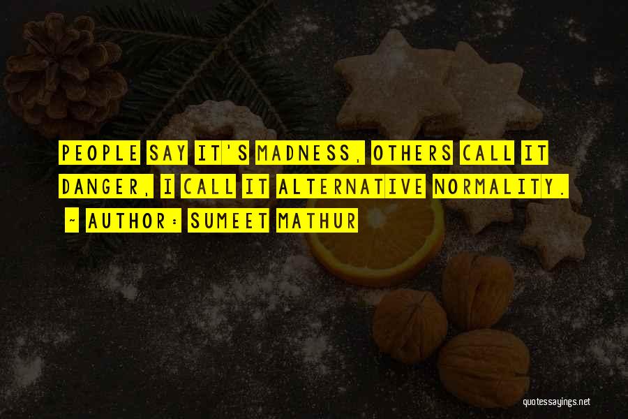Sumeet Mathur Quotes: People Say It's Madness, Others Call It Danger, I Call It Alternative Normality.