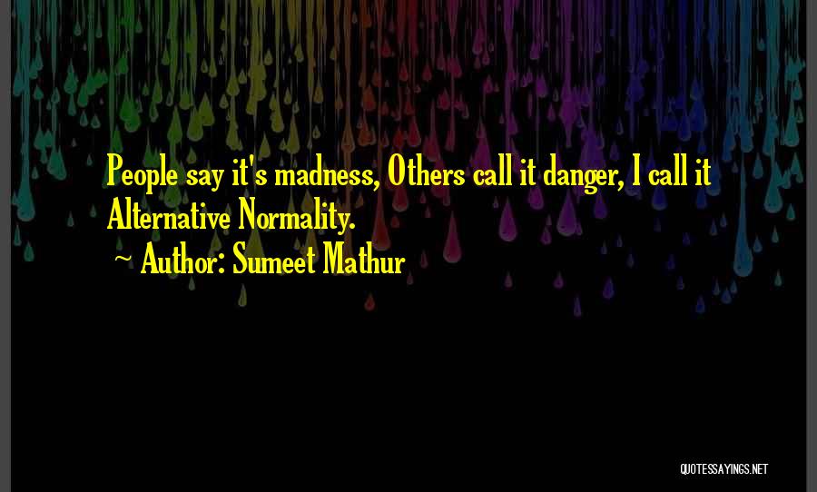 Sumeet Mathur Quotes: People Say It's Madness, Others Call It Danger, I Call It Alternative Normality.