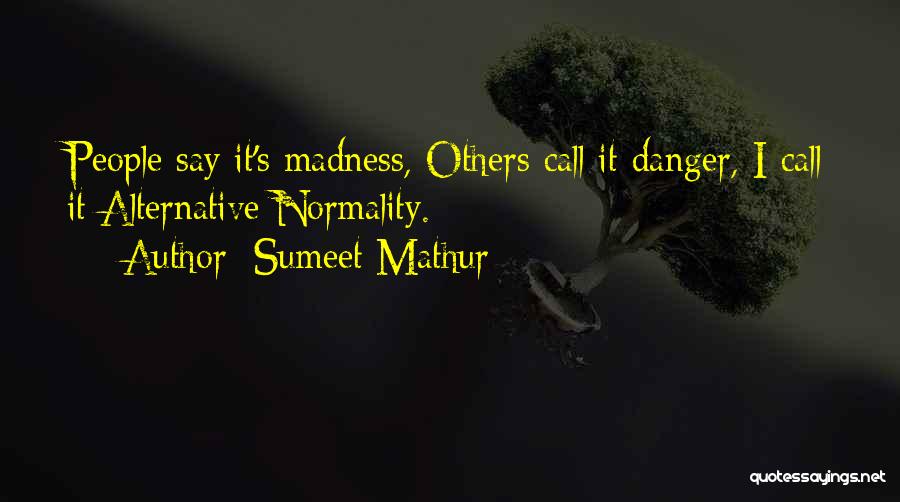 Sumeet Mathur Quotes: People Say It's Madness, Others Call It Danger, I Call It Alternative Normality.