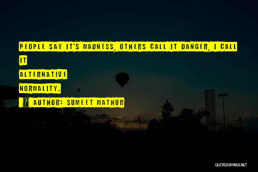 Sumeet Mathur Quotes: People Say It's Madness, Others Call It Danger, I Call It Alternative Normality.