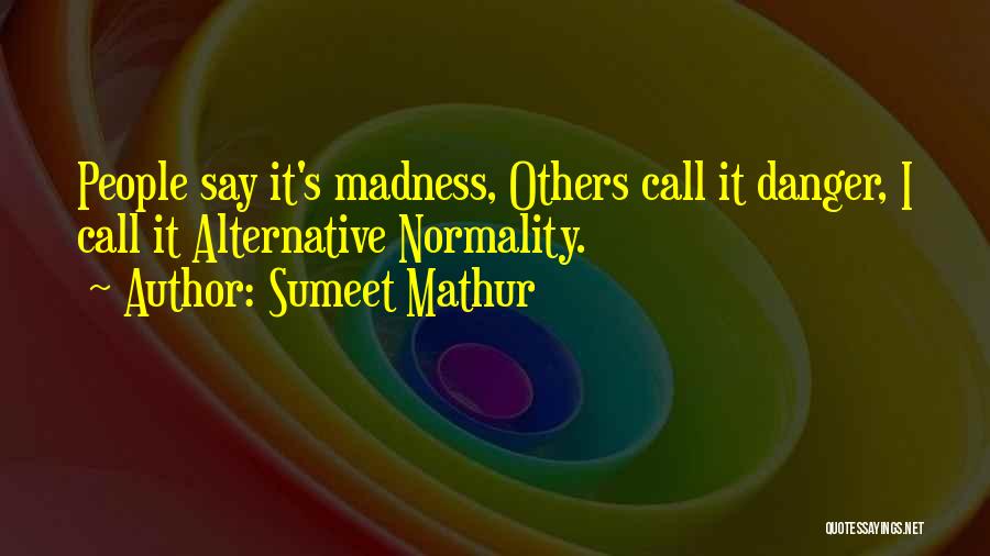 Sumeet Mathur Quotes: People Say It's Madness, Others Call It Danger, I Call It Alternative Normality.