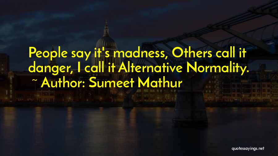 Sumeet Mathur Quotes: People Say It's Madness, Others Call It Danger, I Call It Alternative Normality.