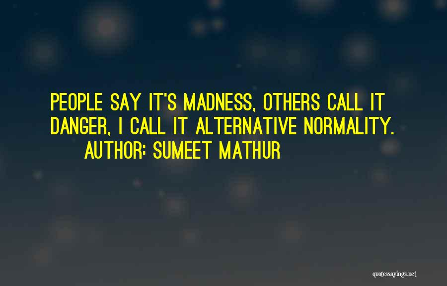 Sumeet Mathur Quotes: People Say It's Madness, Others Call It Danger, I Call It Alternative Normality.