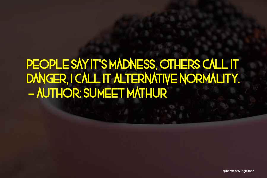 Sumeet Mathur Quotes: People Say It's Madness, Others Call It Danger, I Call It Alternative Normality.
