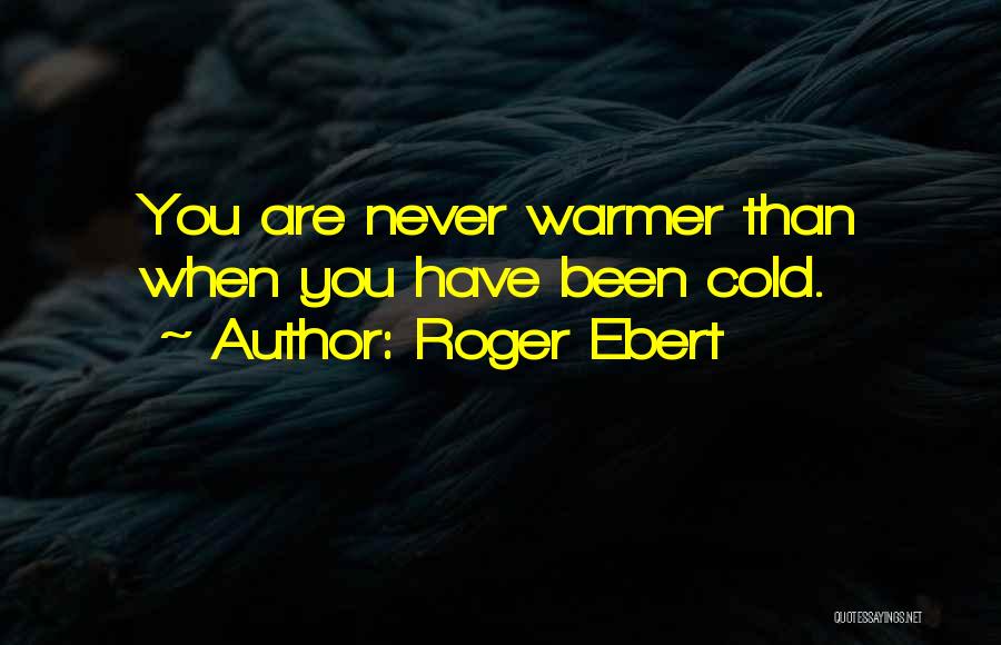 Roger Ebert Quotes: You Are Never Warmer Than When You Have Been Cold.