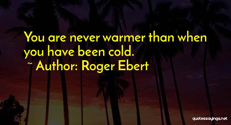 Roger Ebert Quotes: You Are Never Warmer Than When You Have Been Cold.