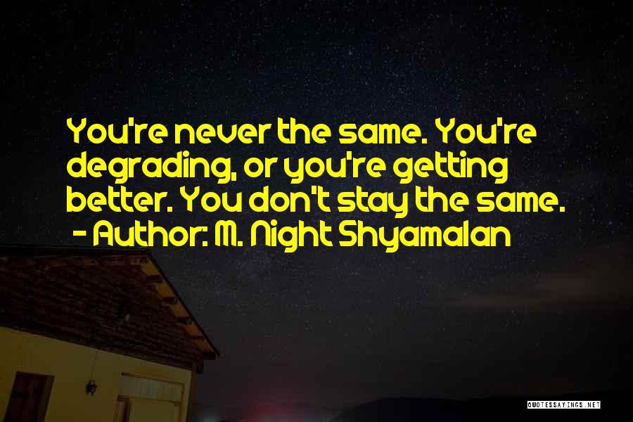 M. Night Shyamalan Quotes: You're Never The Same. You're Degrading, Or You're Getting Better. You Don't Stay The Same.