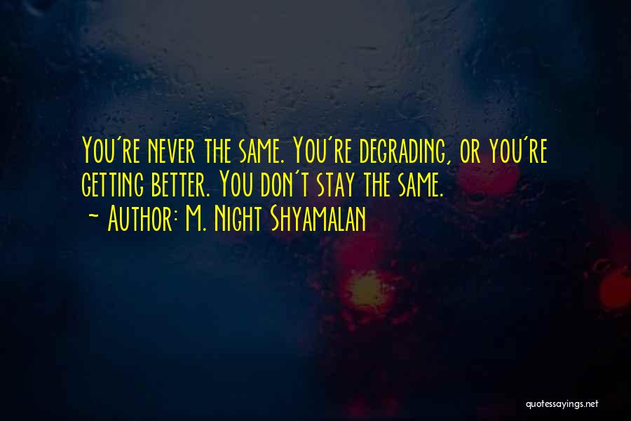 M. Night Shyamalan Quotes: You're Never The Same. You're Degrading, Or You're Getting Better. You Don't Stay The Same.