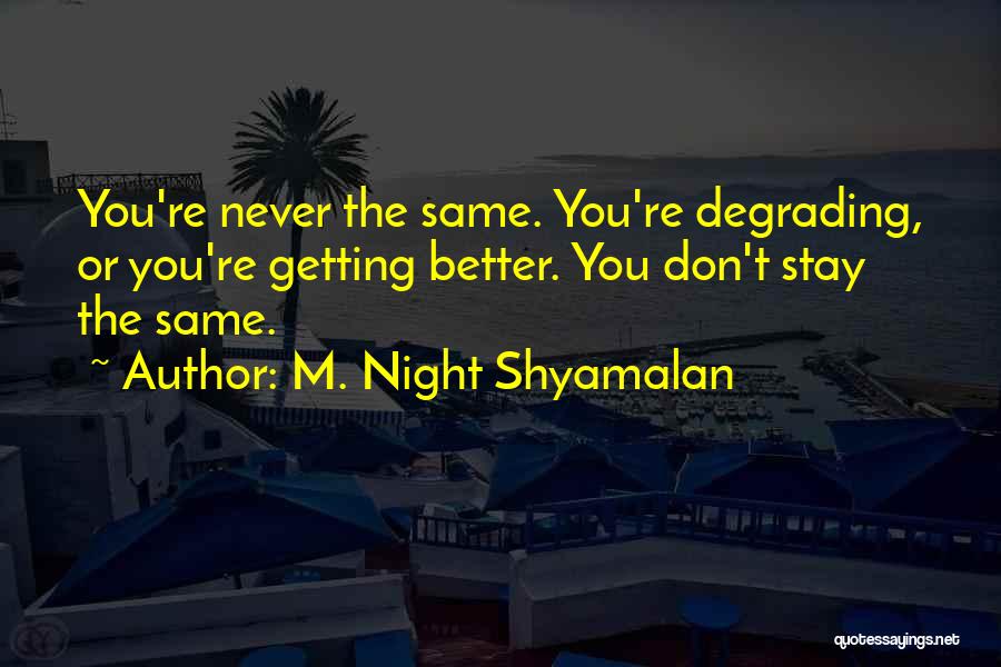 M. Night Shyamalan Quotes: You're Never The Same. You're Degrading, Or You're Getting Better. You Don't Stay The Same.