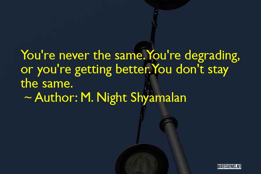 M. Night Shyamalan Quotes: You're Never The Same. You're Degrading, Or You're Getting Better. You Don't Stay The Same.