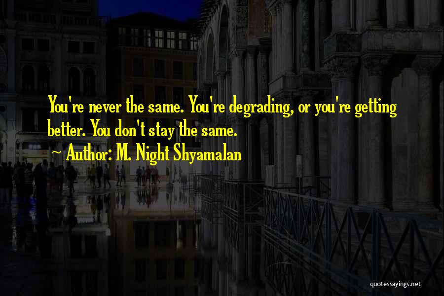 M. Night Shyamalan Quotes: You're Never The Same. You're Degrading, Or You're Getting Better. You Don't Stay The Same.