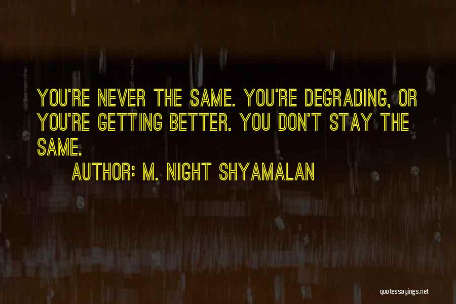 M. Night Shyamalan Quotes: You're Never The Same. You're Degrading, Or You're Getting Better. You Don't Stay The Same.