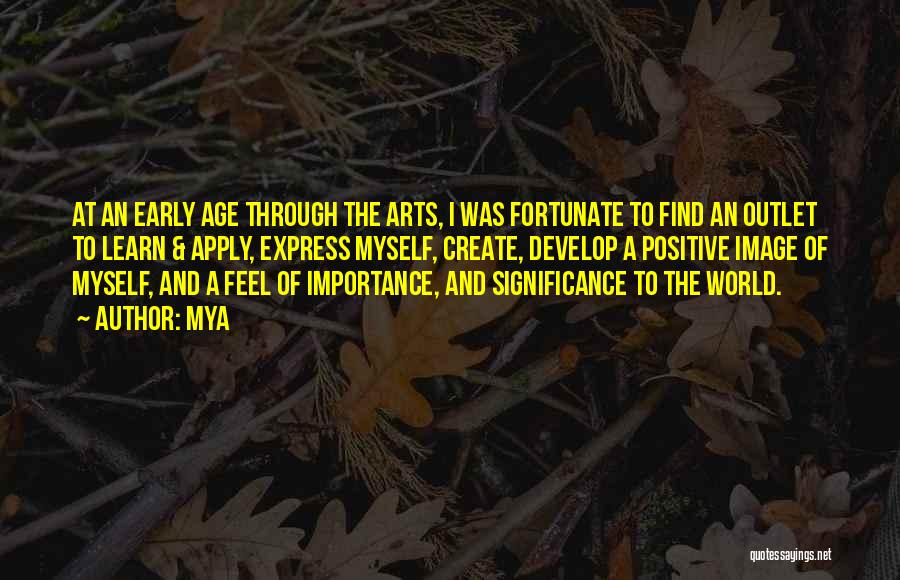 Mya Quotes: At An Early Age Through The Arts, I Was Fortunate To Find An Outlet To Learn & Apply, Express Myself,