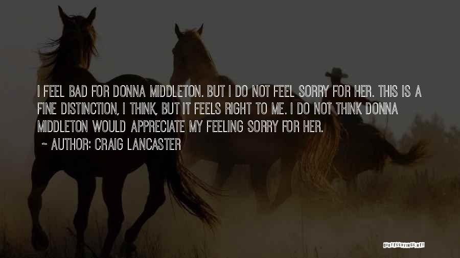 Craig Lancaster Quotes: I Feel Bad For Donna Middleton. But I Do Not Feel Sorry For Her. This Is A Fine Distinction, I