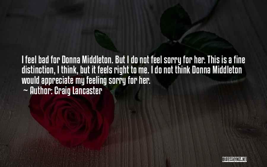 Craig Lancaster Quotes: I Feel Bad For Donna Middleton. But I Do Not Feel Sorry For Her. This Is A Fine Distinction, I