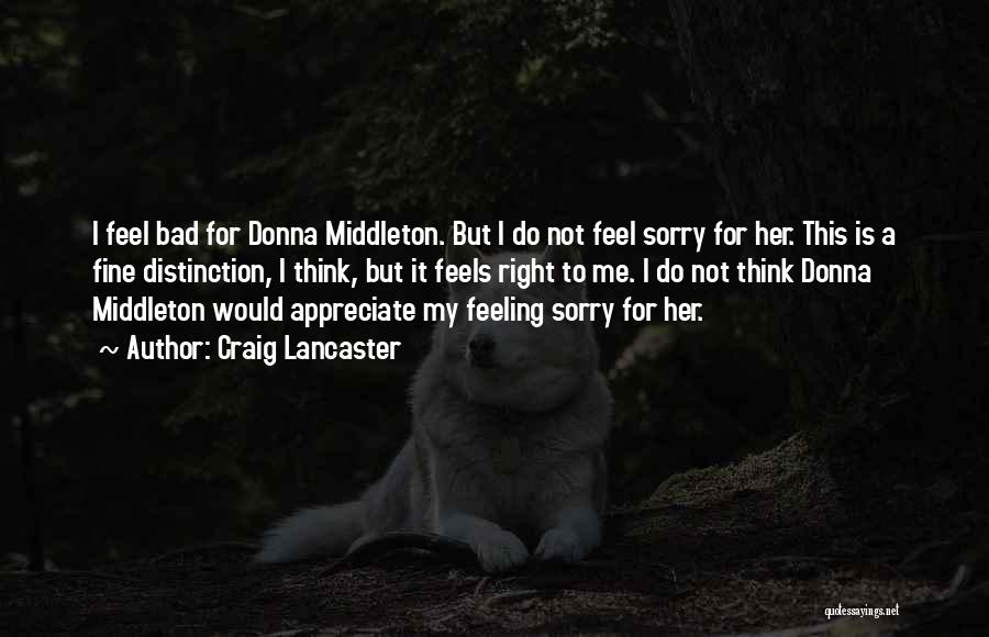 Craig Lancaster Quotes: I Feel Bad For Donna Middleton. But I Do Not Feel Sorry For Her. This Is A Fine Distinction, I