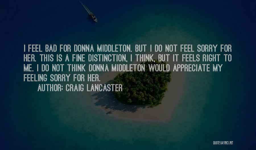 Craig Lancaster Quotes: I Feel Bad For Donna Middleton. But I Do Not Feel Sorry For Her. This Is A Fine Distinction, I