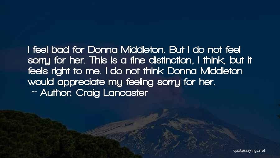 Craig Lancaster Quotes: I Feel Bad For Donna Middleton. But I Do Not Feel Sorry For Her. This Is A Fine Distinction, I