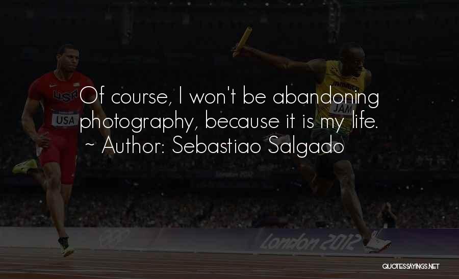 Sebastiao Salgado Quotes: Of Course, I Won't Be Abandoning Photography, Because It Is My Life.