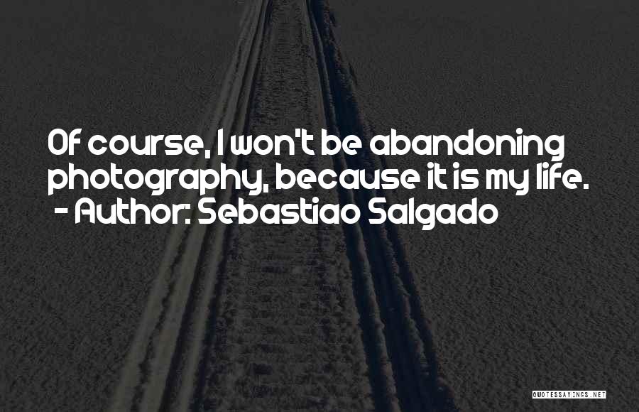 Sebastiao Salgado Quotes: Of Course, I Won't Be Abandoning Photography, Because It Is My Life.