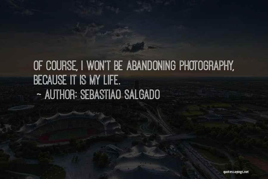 Sebastiao Salgado Quotes: Of Course, I Won't Be Abandoning Photography, Because It Is My Life.