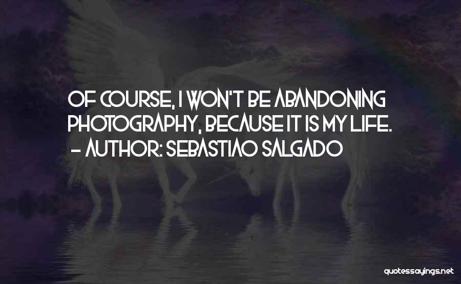 Sebastiao Salgado Quotes: Of Course, I Won't Be Abandoning Photography, Because It Is My Life.