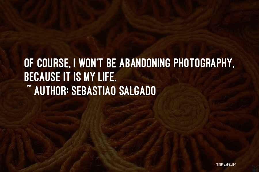 Sebastiao Salgado Quotes: Of Course, I Won't Be Abandoning Photography, Because It Is My Life.