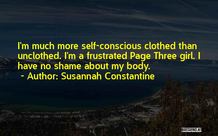 Susannah Constantine Quotes: I'm Much More Self-conscious Clothed Than Unclothed. I'm A Frustrated Page Three Girl. I Have No Shame About My Body.