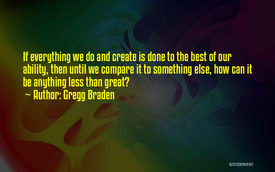 Gregg Braden Quotes: If Everything We Do And Create Is Done To The Best Of Our Ability, Then Until We Compare It To