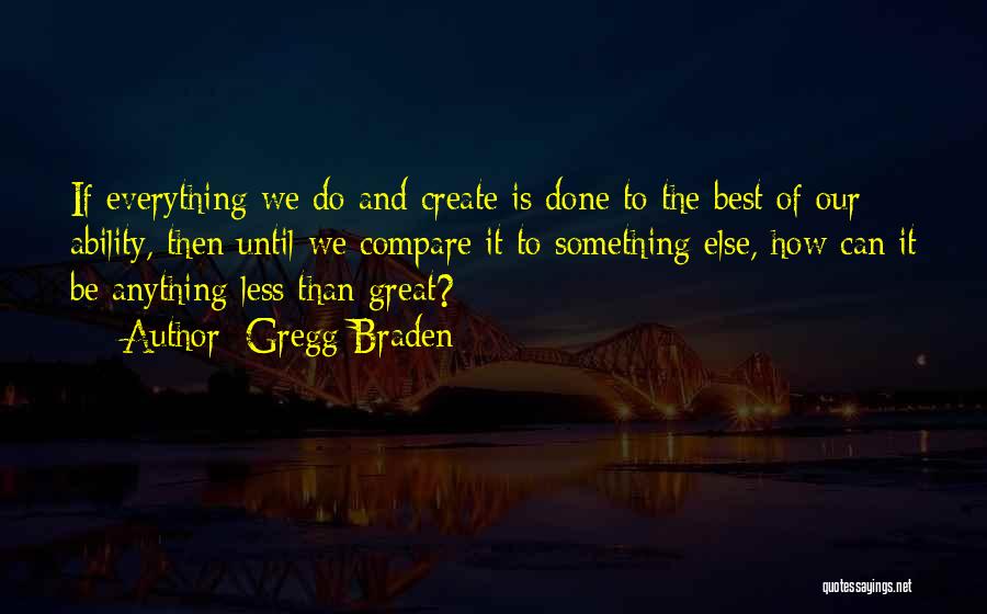 Gregg Braden Quotes: If Everything We Do And Create Is Done To The Best Of Our Ability, Then Until We Compare It To