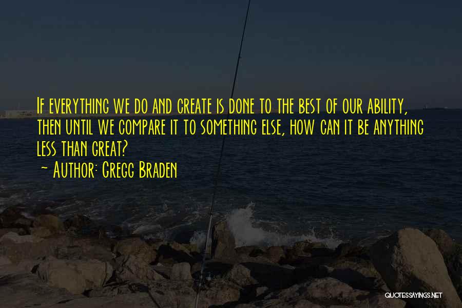Gregg Braden Quotes: If Everything We Do And Create Is Done To The Best Of Our Ability, Then Until We Compare It To