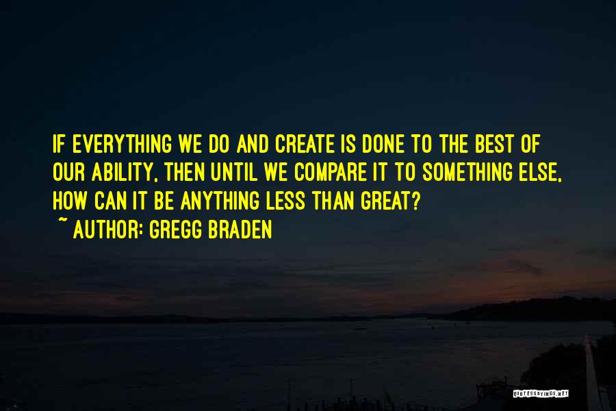 Gregg Braden Quotes: If Everything We Do And Create Is Done To The Best Of Our Ability, Then Until We Compare It To