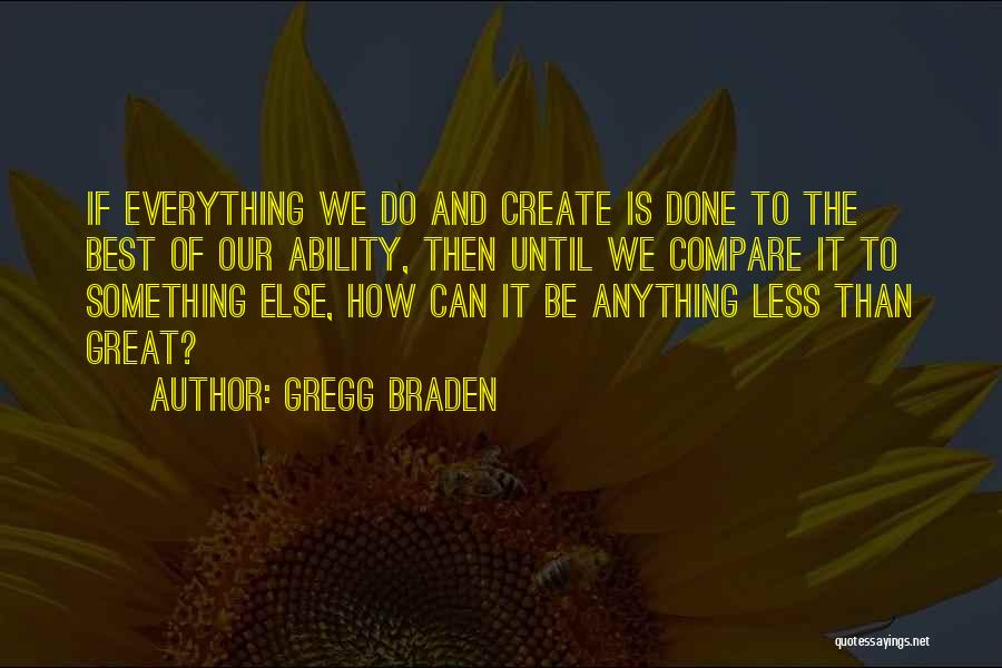 Gregg Braden Quotes: If Everything We Do And Create Is Done To The Best Of Our Ability, Then Until We Compare It To