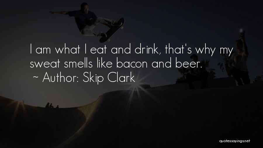 Skip Clark Quotes: I Am What I Eat And Drink, That's Why My Sweat Smells Like Bacon And Beer.