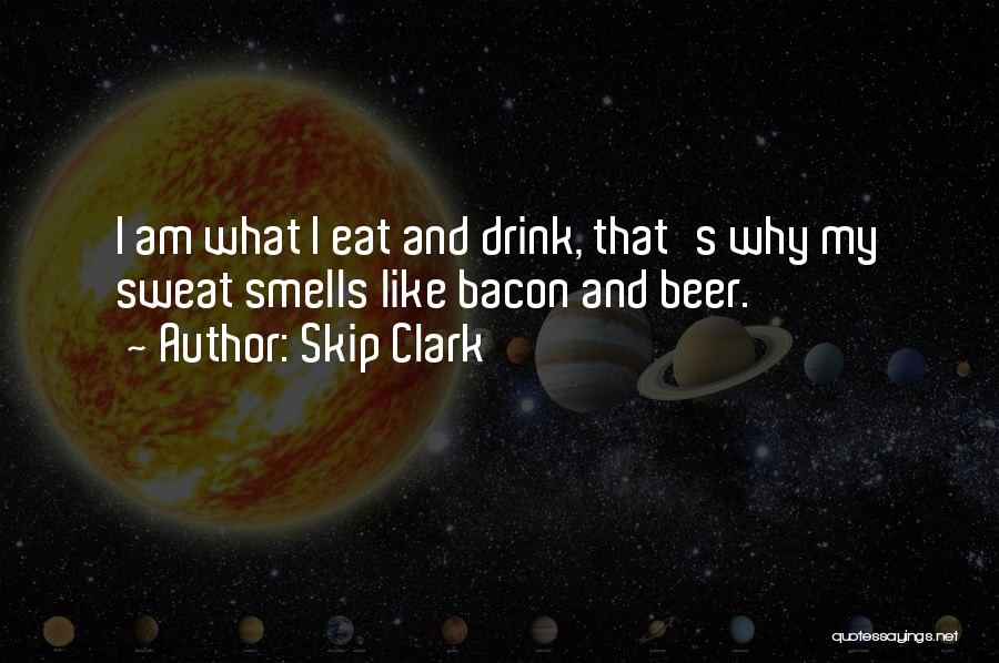 Skip Clark Quotes: I Am What I Eat And Drink, That's Why My Sweat Smells Like Bacon And Beer.