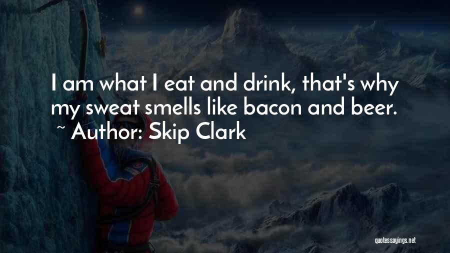 Skip Clark Quotes: I Am What I Eat And Drink, That's Why My Sweat Smells Like Bacon And Beer.