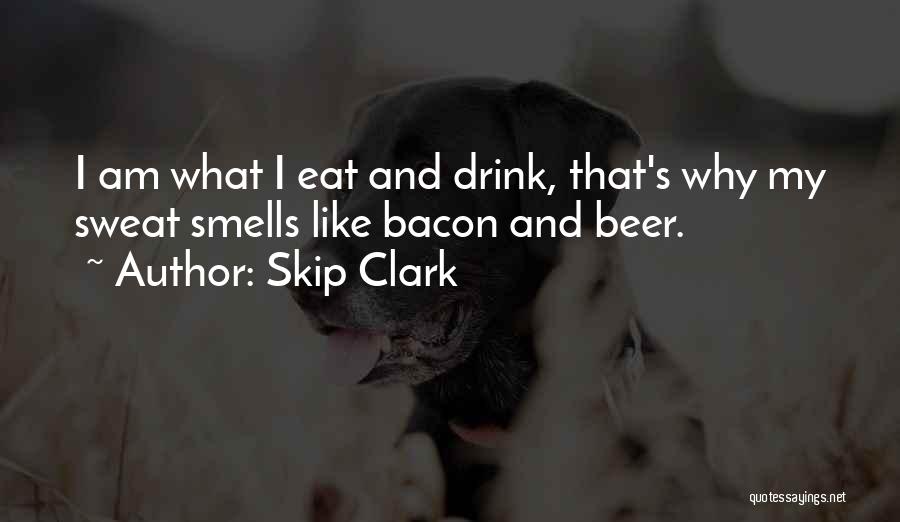 Skip Clark Quotes: I Am What I Eat And Drink, That's Why My Sweat Smells Like Bacon And Beer.