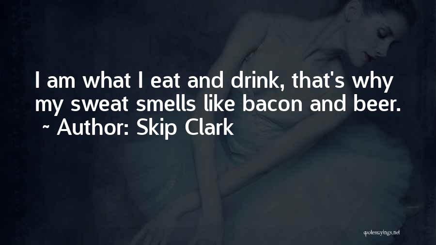 Skip Clark Quotes: I Am What I Eat And Drink, That's Why My Sweat Smells Like Bacon And Beer.