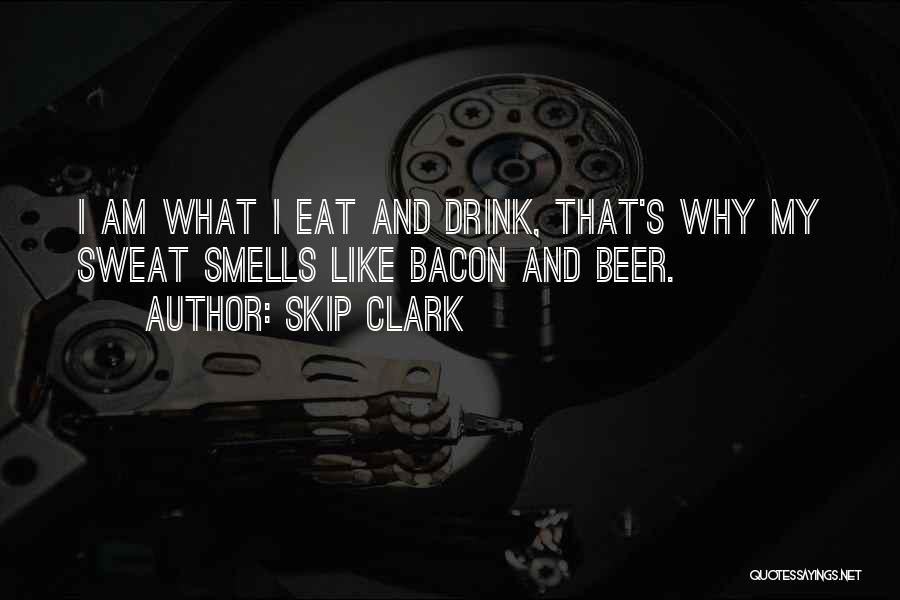 Skip Clark Quotes: I Am What I Eat And Drink, That's Why My Sweat Smells Like Bacon And Beer.